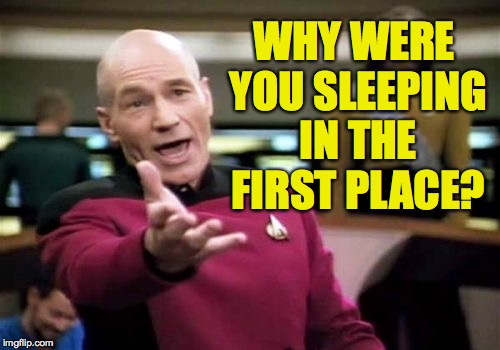 Picard Wtf Meme | WHY WERE YOU SLEEPING IN THE FIRST PLACE? | image tagged in memes,picard wtf | made w/ Imgflip meme maker