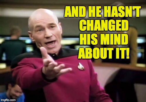 Picard Wtf Meme | AND HE HASN'T CHANGED HIS MIND ABOUT IT! | image tagged in memes,picard wtf | made w/ Imgflip meme maker