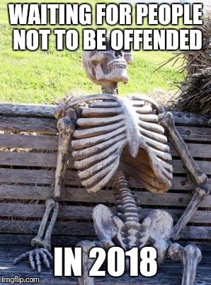 Waiting Skeleton | WAITING FOR PEOPLE NOT TO BE OFFENDED; IN 2018 | image tagged in memes,waiting skeleton | made w/ Imgflip meme maker