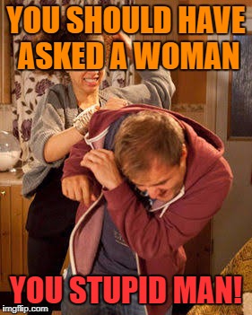 YOU SHOULD HAVE ASKED A WOMAN YOU STUPID MAN! | made w/ Imgflip meme maker