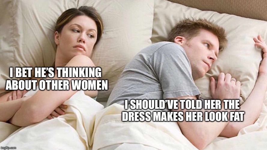I Bet He's Thinking About Other Women Meme | I BET HE’S THINKING ABOUT OTHER WOMEN; I SHOULD’VE TOLD HER THE DRESS MAKES HER LOOK FAT | image tagged in i bet he's thinking about other women | made w/ Imgflip meme maker