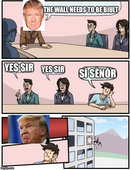 Boardroom Meeting Suggestion | THE WALL NEEDS TO BE BIULT; YES SIR; YES SIR; SÌ SÈNÓR | image tagged in memes,boardroom meeting suggestion | made w/ Imgflip meme maker