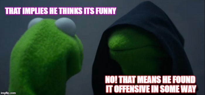 Evil Kermit Meme | THAT IMPLIES HE THINKS ITS FUNNY NO! THAT MEANS HE FOUND IT OFFENSIVE IN SOME WAY | image tagged in memes,evil kermit | made w/ Imgflip meme maker