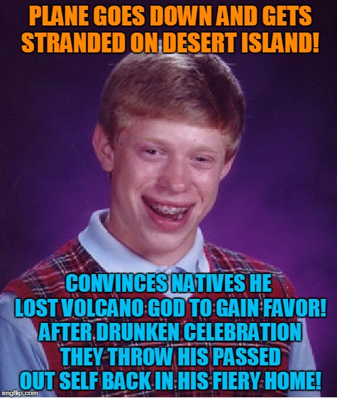 Bad Luck Brian Meme | PLANE GOES DOWN AND GETS STRANDED ON DESERT ISLAND! CONVINCES NATIVES HE LOST VOLCANO GOD TO GAIN FAVOR! AFTER DRUNKEN CELEBRATION THEY THROW HIS PASSED OUT SELF BACK IN HIS FIERY HOME! | image tagged in memes,bad luck brian | made w/ Imgflip meme maker