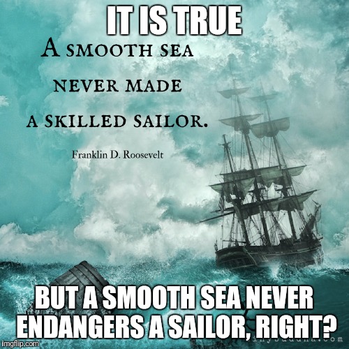 A smooth sea never made a skilled sailor | IT IS TRUE; BUT A SMOOTH SEA NEVER ENDANGERS A SAILOR, RIGHT? | image tagged in fdr,comeback,quotes | made w/ Imgflip meme maker