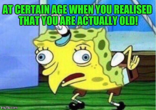 Mocking Spongebob | AT CERTAIN AGE WHEN YOU REALISED THAT YOU ARE ACTUALLY OLD! | image tagged in memes,mocking spongebob | made w/ Imgflip meme maker