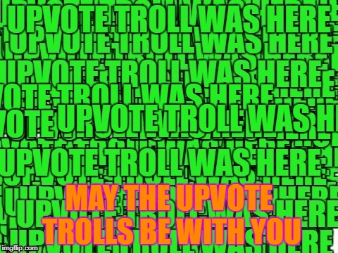 upvote troll was here | MAY THE UPVOTE TROLLS BE WITH YOU | image tagged in upvote troll was here | made w/ Imgflip meme maker