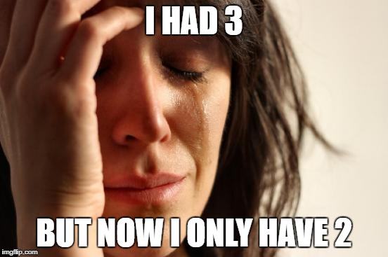 First World Problems Meme | I HAD 3 BUT NOW I ONLY HAVE 2 | image tagged in memes,first world problems | made w/ Imgflip meme maker