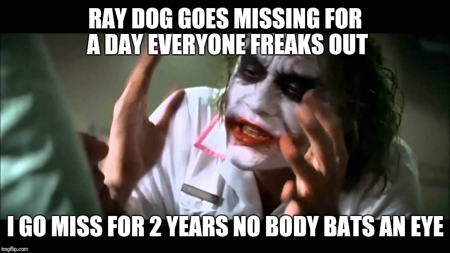 Joker nobody bats an eye | RAY DOG GOES MISSING FOR A DAY EVERYONE FREAKS OUT; I GO MISS FOR 2 YEARS NO BODY BATS AN EYE | image tagged in joker nobody bats an eye | made w/ Imgflip meme maker