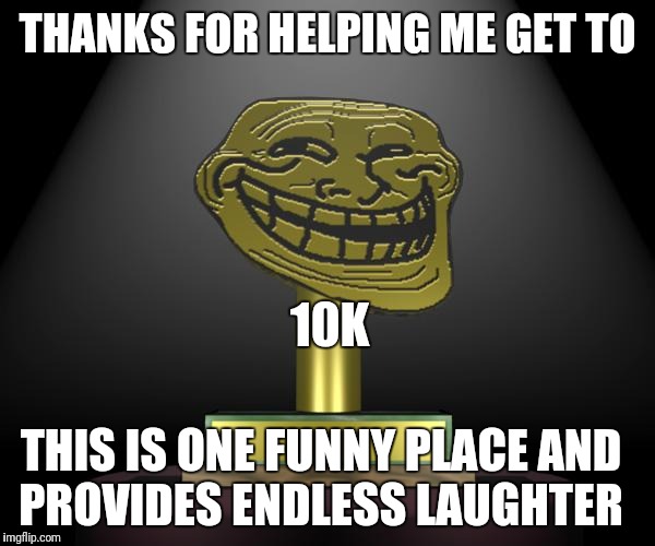 troll award |  THANKS FOR HELPING ME GET TO; 10K; THIS IS ONE FUNNY PLACE AND PROVIDES ENDLESS LAUGHTER | image tagged in troll award | made w/ Imgflip meme maker