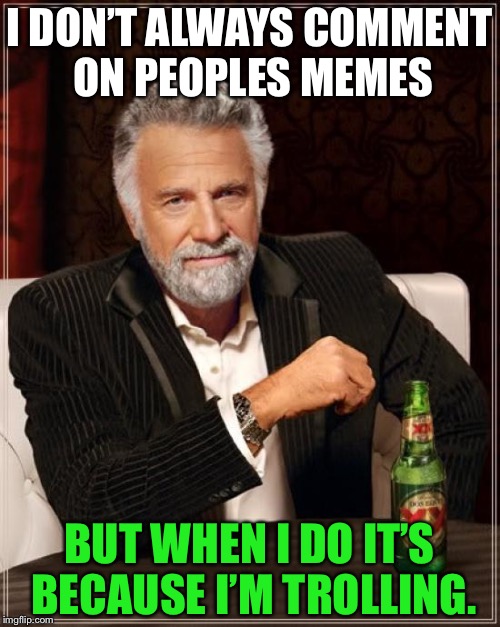The Most Interesting Man In The World | I DON’T ALWAYS COMMENT ON PEOPLES MEMES; BUT WHEN I DO IT’S BECAUSE I’M TROLLING. | image tagged in memes,the most interesting man in the world | made w/ Imgflip meme maker