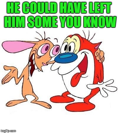 ren and stimpy | HE COULD HAVE LEFT HIM SOME YOU KNOW | image tagged in ren and stimpy | made w/ Imgflip meme maker
