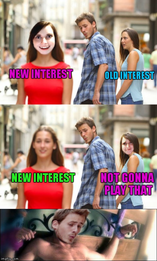 She never loses interest... | OLD INTEREST; NEW INTEREST; NOT GONNA PLAY THAT; NEW INTEREST | image tagged in distracted boyfriend,overly attached girlfriend | made w/ Imgflip meme maker