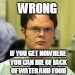 WRONG IF YOU GET NOWHERE YOU CAN DIE OF LACK OF WATER AND FOOD | made w/ Imgflip meme maker