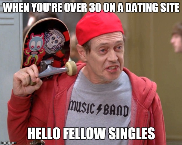 Steve Buscemi Fellow Kids |  WHEN YOU'RE OVER 30 ON A DATING SITE; HELLO FELLOW SINGLES | image tagged in steve buscemi fellow kids | made w/ Imgflip meme maker