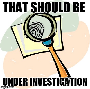 Magnifying Glass | THAT SHOULD BE UNDER INVESTIGATION | image tagged in magnifying glass | made w/ Imgflip meme maker