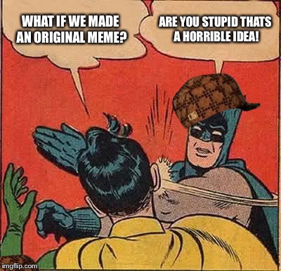 Batman Slapping Robin Meme | WHAT IF WE MADE AN ORIGINAL MEME? ARE YOU STUPID THATS A HORRIBLE IDEA! | image tagged in memes,batman slapping robin,scumbag | made w/ Imgflip meme maker