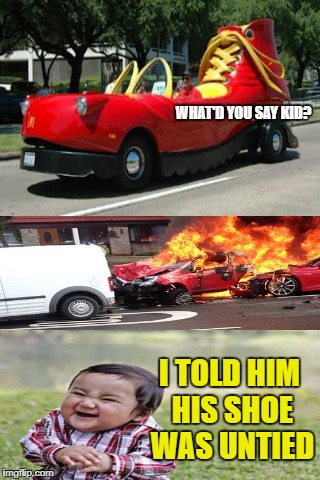 McDonald's red shoe car | WHAT'D YOU SAY KID? I TOLD HIM HIS SHOE WAS UNTIED | image tagged in funny memes,mcdonald's,evil toddler | made w/ Imgflip meme maker