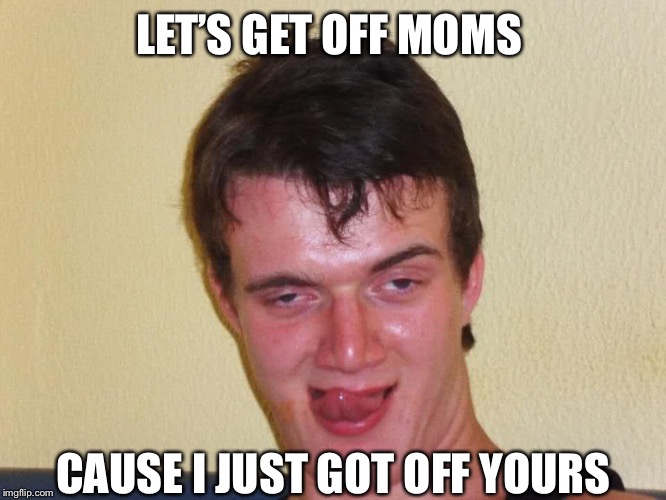 Mom jokes | LET’S GET OFF MOMS; CAUSE I JUST GOT OFF YOURS | image tagged in creepy guy staring,mom jokes | made w/ Imgflip meme maker