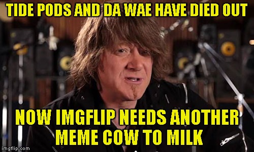 Milk the cow until it dies! That's how it was always done with memes,right? | TIDE PODS AND DA WAE HAVE DIED OUT; NOW IMGFLIP NEEDS ANOTHER MEME COW TO MILK | image tagged in memes,dead meme,tide pods,da wae,powermetalhead,imgflip | made w/ Imgflip meme maker