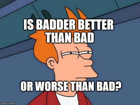 Futurama Fry Meme | IS BADDER BETTER THAN BAD; OR WORSE THAN BAD? | image tagged in memes,futurama fry | made w/ Imgflip meme maker