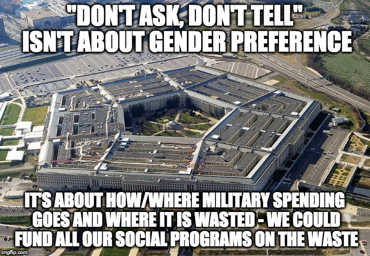 pentagon | "DON'T ASK, DON'T TELL" ISN'T ABOUT GENDER PREFERENCE; IT'S ABOUT HOW/WHERE MILITARY SPENDING GOES AND WHERE IT IS WASTED - WE COULD FUND ALL OUR SOCIAL PROGRAMS ON THE WASTE | image tagged in pentagon | made w/ Imgflip meme maker