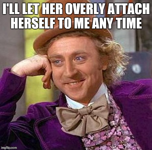 Creepy Condescending Wonka Meme | I'LL LET HER OVERLY ATTACH HERSELF TO ME ANY TIME | image tagged in memes,creepy condescending wonka | made w/ Imgflip meme maker