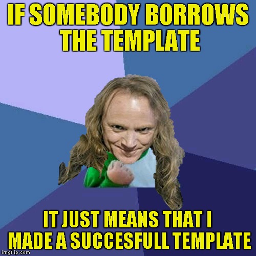Success PowerMetalhead | IF SOMEBODY BORROWS THE TEMPLATE IT JUST MEANS THAT I MADE A SUCCESFULL TEMPLATE | image tagged in success powermetalhead | made w/ Imgflip meme maker