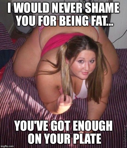 When fat girls said being curvy is cool | I WOULD NEVER SHAME YOU FOR BEING FAT... YOU'VE GOT ENOUGH ON YOUR PLATE | image tagged in when fat girls said being curvy is cool | made w/ Imgflip meme maker