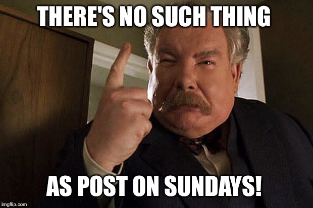 THERE'S NO SUCH THING AS POST ON SUNDAYS! | made w/ Imgflip meme maker