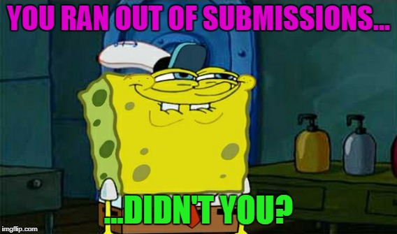 YOU RAN OUT OF SUBMISSIONS... ...DIDN'T YOU? | made w/ Imgflip meme maker