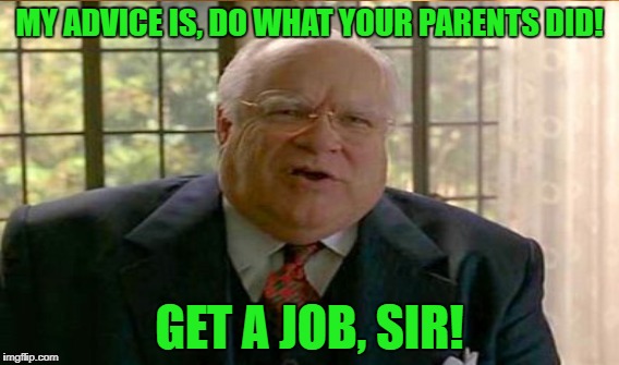MY ADVICE IS, DO WHAT YOUR PARENTS DID! GET A JOB, SIR! | made w/ Imgflip meme maker