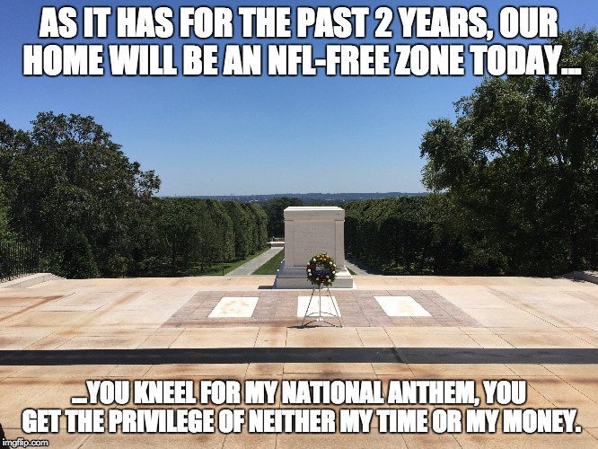 AS IT HAS FOR THE PAST 2 YEARS, OUR HOME WILL BE AN NFL-FREE ZONE TODAY... ...YOU KNEEL FOR MY NATIONAL ANTHEM, YOU GET THE PRIVILEGE OF NEITHER MY TIME OR MY MONEY. | image tagged in usaproud,boycottnfl | made w/ Imgflip meme maker