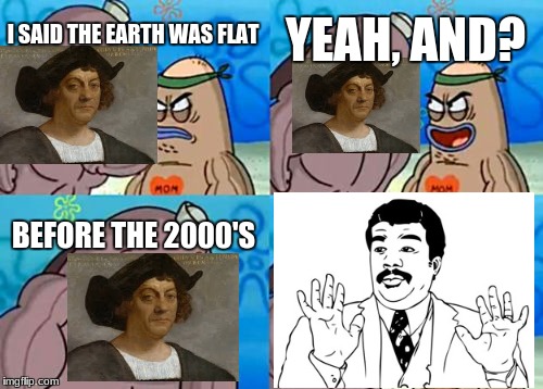 How Tough Are You Meme | YEAH, AND? I SAID THE EARTH WAS FLAT; BEFORE THE 2000'S | image tagged in memes,how tough are you | made w/ Imgflip meme maker