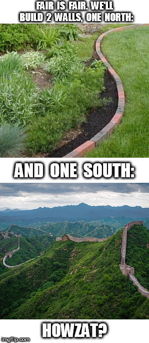 Build Two Walls North and South | FAIR  IS  FAIR.  WE'LL  BUILD  2  WALLS,  ONE  NORTH:; AND  ONE  SOUTH:; HOWZAT? | image tagged in border,border wall | made w/ Imgflip meme maker