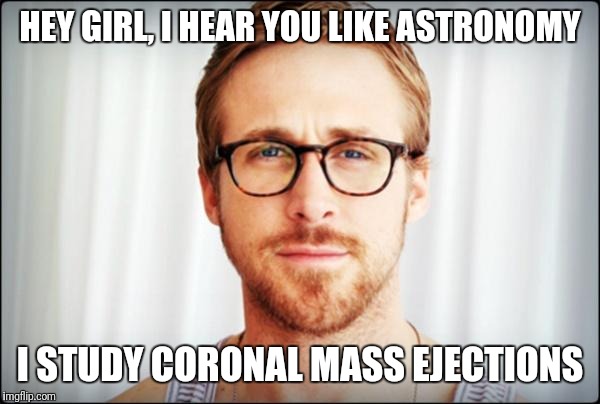 Coronal Mass Ejection | HEY GIRL, I HEAR YOU LIKE ASTRONOMY; I STUDY CORONAL MASS EJECTIONS | image tagged in hey girl,astronomy | made w/ Imgflip meme maker