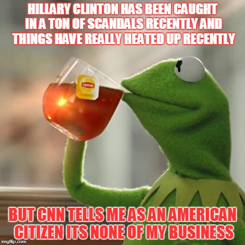 But That's None Of My Business Meme | HILLARY CLINTON HAS BEEN CAUGHT IN A TON OF SCANDALS RECENTLY AND THINGS HAVE REALLY HEATED UP RECENTLY; BUT CNN TELLS ME AS AN AMERICAN CITIZEN ITS NONE OF MY BUSINESS | image tagged in memes,but thats none of my business,kermit the frog | made w/ Imgflip meme maker