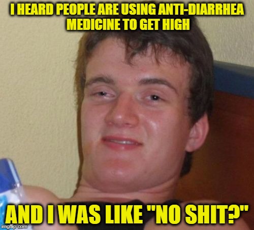 This is a real thing. so ridiculous what people will do to catch a buzz | I HEARD PEOPLE ARE USING ANTI-DIARRHEA MEDICINE TO GET HIGH; AND I WAS LIKE "NO SHIT?" | image tagged in memes,10 guy,drugs are bad,drugs | made w/ Imgflip meme maker