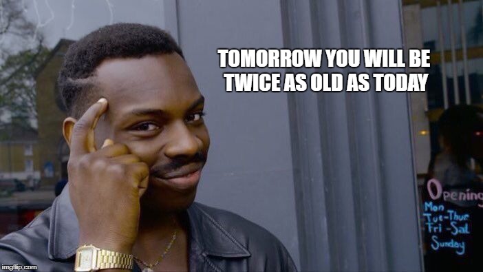 Roll Safe Think About It Meme | TOMORROW YOU WILL BE TWICE AS OLD AS TODAY | image tagged in memes,roll safe think about it | made w/ Imgflip meme maker