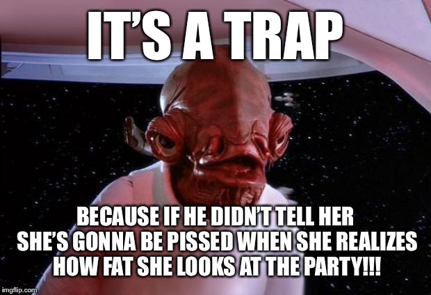 Trap | IT’S A TRAP BECAUSE IF HE DIDN’T TELL HER SHE’S GONNA BE PISSED WHEN SHE REALIZES HOW FAT SHE LOOKS AT THE PARTY!!! | image tagged in trap | made w/ Imgflip meme maker