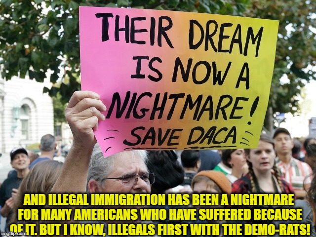 AND ILLEGAL IMMIGRATION HAS BEEN A NIGHTMARE FOR MANY AMERICANS WHO HAVE SUFFERED BECAUSE OF IT. BUT I KNOW, ILLEGALS FIRST WITH THE DEMO-RATS! | image tagged in retarded liberal protesters,illegal immigration,daca,democratic party | made w/ Imgflip meme maker