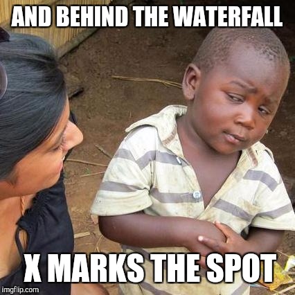 Third World Skeptical Kid Meme | AND BEHIND THE WATERFALL X MARKS THE SPOT | image tagged in memes,third world skeptical kid | made w/ Imgflip meme maker
