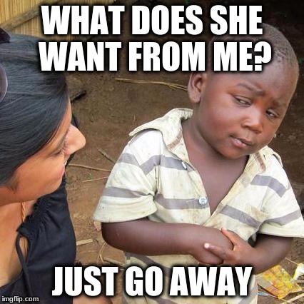 Third World Skeptical Kid Meme | WHAT DOES SHE WANT FROM ME? JUST GO AWAY | image tagged in memes,third world skeptical kid | made w/ Imgflip meme maker