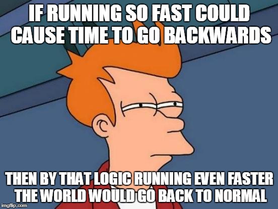 Futurama Fry | IF RUNNING SO FAST COULD CAUSE TIME TO GO BACKWARDS; THEN BY THAT LOGIC RUNNING EVEN FASTER THE WORLD WOULD GO BACK TO NORMAL | image tagged in memes,futurama fry | made w/ Imgflip meme maker