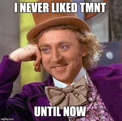 Creepy Condescending Wonka Meme | I NEVER LIKED TMNT UNTIL NOW | image tagged in memes,creepy condescending wonka | made w/ Imgflip meme maker