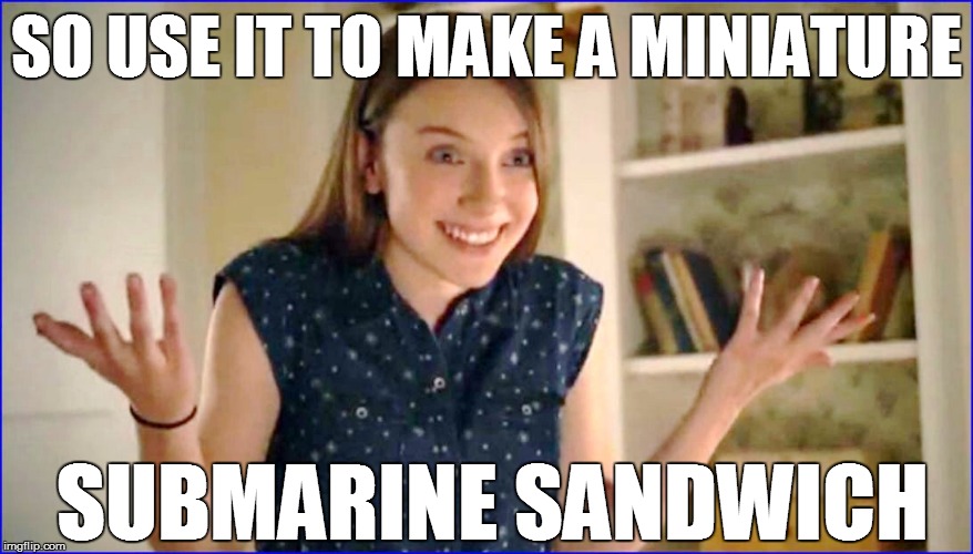 SO USE IT TO MAKE A MINIATURE SUBMARINE SANDWICH | made w/ Imgflip meme maker