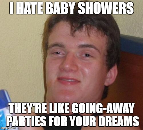 10 Guy Meme | I HATE BABY SHOWERS; THEY'RE LIKE GOING-AWAY PARTIES FOR YOUR DREAMS | image tagged in memes,10 guy | made w/ Imgflip meme maker