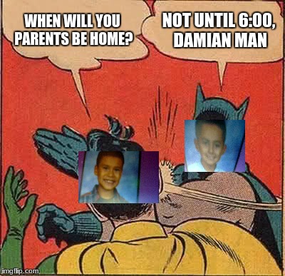 Batman Slapping Robin Meme | WHEN WILL YOU PARENTS BE HOME? NOT UNTIL 6:00, DAMIAN MAN | image tagged in memes,batman slapping robin | made w/ Imgflip meme maker