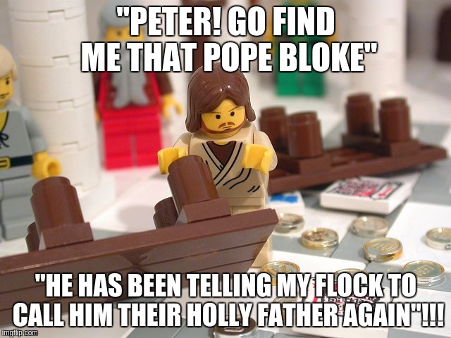 JESUS Turning The Money Lenders Tables | "PETER! GO FIND ME THAT POPE BLOKE"; "HE HAS BEEN TELLING MY FLOCK TO CALL HIM THEIR HOLLY FATHER AGAIN"!!! | image tagged in jesus turning the money lenders tables | made w/ Imgflip meme maker