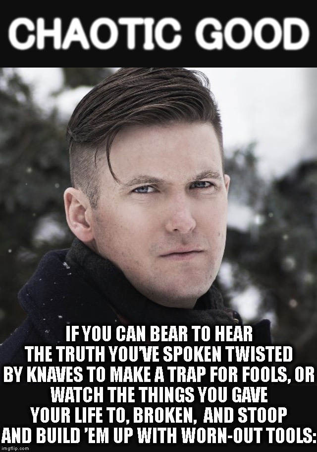 Richard Spencer | CHAOTIC GOOD; IF YOU CAN BEAR TO HEAR THE TRUTH YOU’VE SPOKEN
TWISTED BY KNAVES TO MAKE A TRAP FOR FOOLS,
OR WATCH THE THINGS YOU GAVE YOUR LIFE TO, BROKEN,
 AND STOOP AND BUILD ’EM UP WITH WORN-OUT TOOLS: | image tagged in richard spencer | made w/ Imgflip meme maker